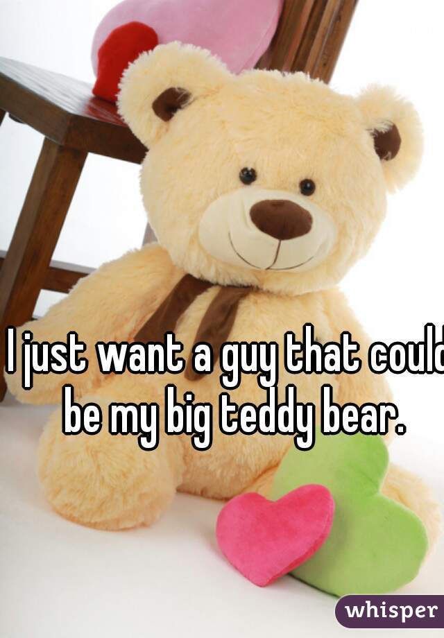 I just want a guy that could be my big teddy bear.