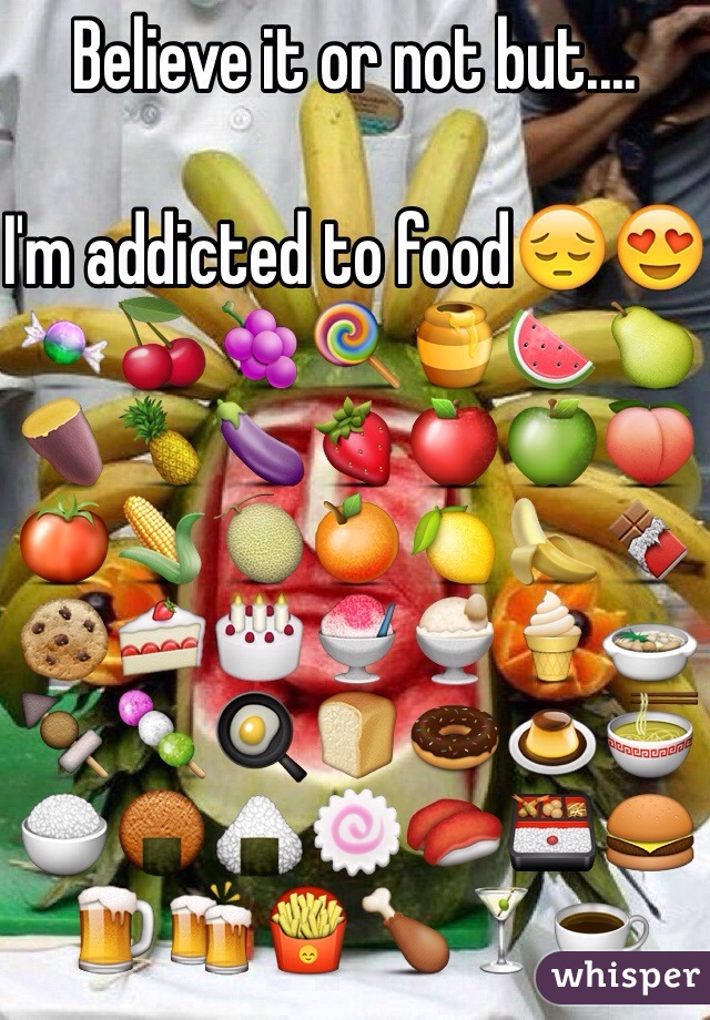 Believe it or not but....

I'm addicted to food😔😍🍬🍒🍇🍭🍯🍉🍐🍠🍍🍆🍓🍎🍏🍑🍅🌽🍈🍊🍋🍌🍫🍪🍰🎂🍧🍨🍦🍲🍢🍡🍳🍞🍩🍮🍜🍚🍘🍙🍥🍣🍱🍔🍺🍻🍟🍗🍸☕️