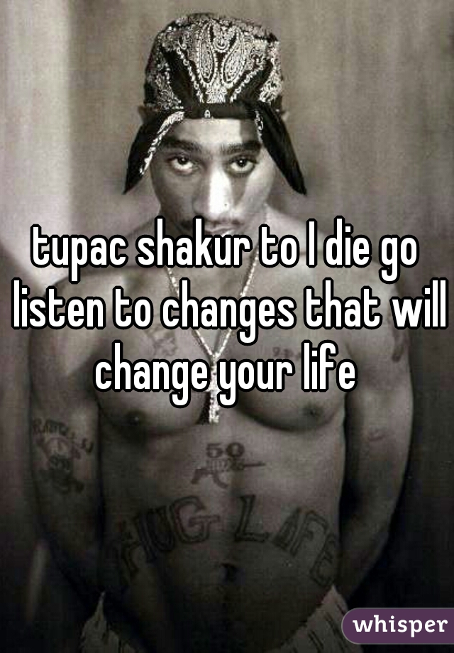 tupac shakur to I die go listen to changes that will change your life 