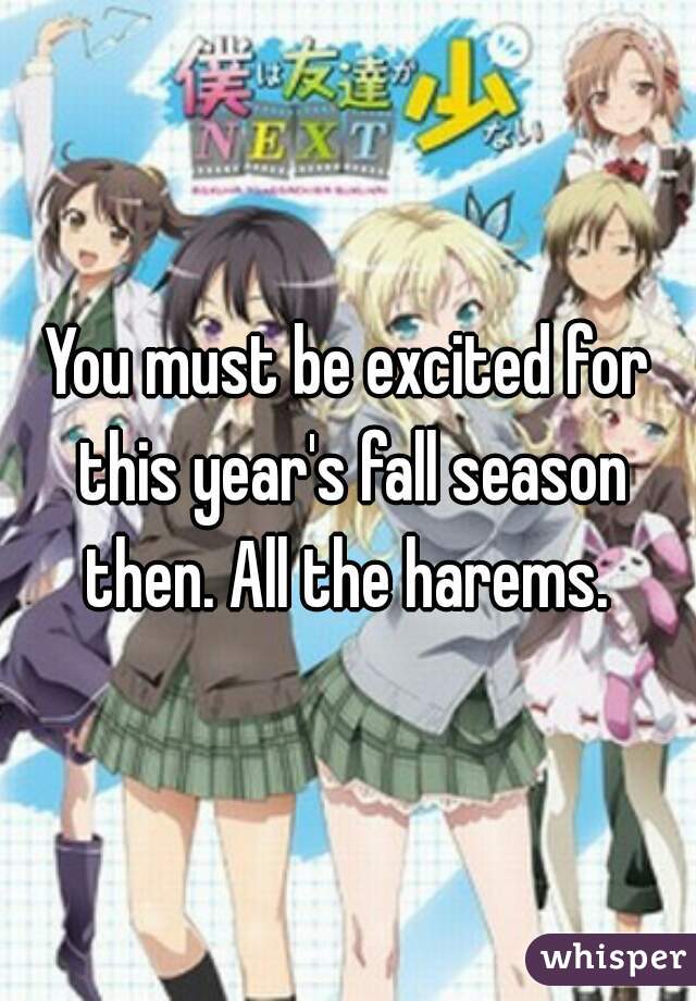 You must be excited for this year's fall season then. All the harems. 