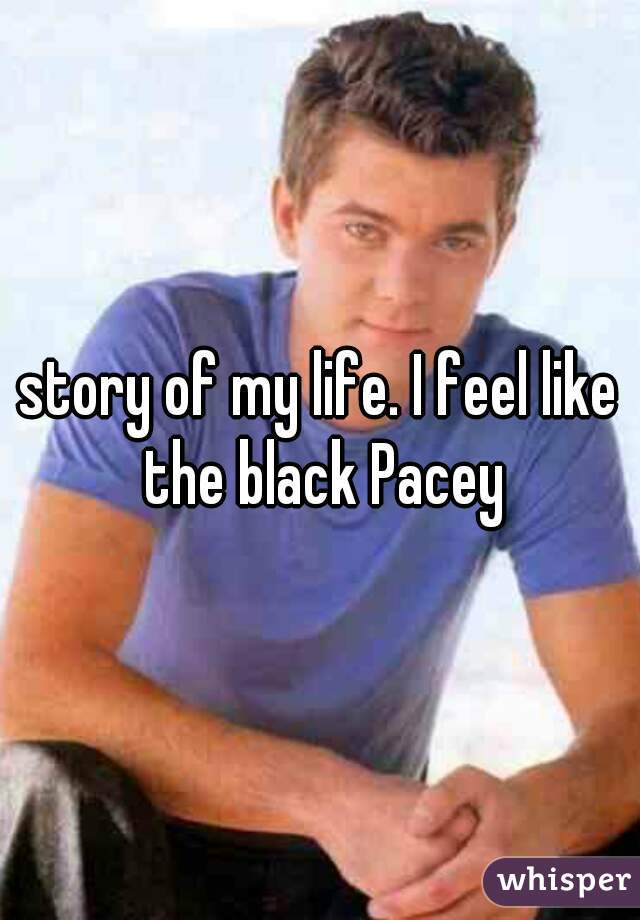 story of my life. I feel like the black Pacey