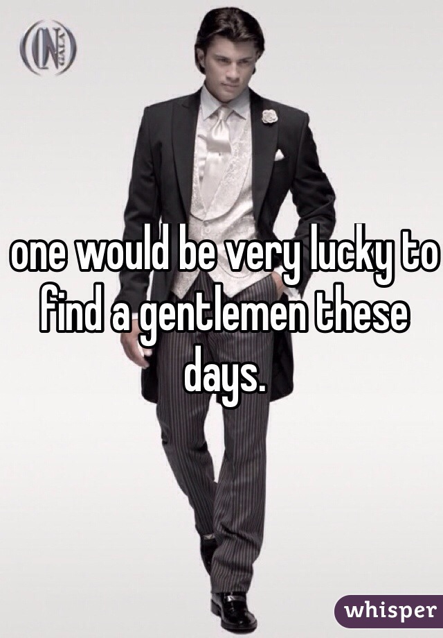one would be very lucky to find a gentlemen these days. 
