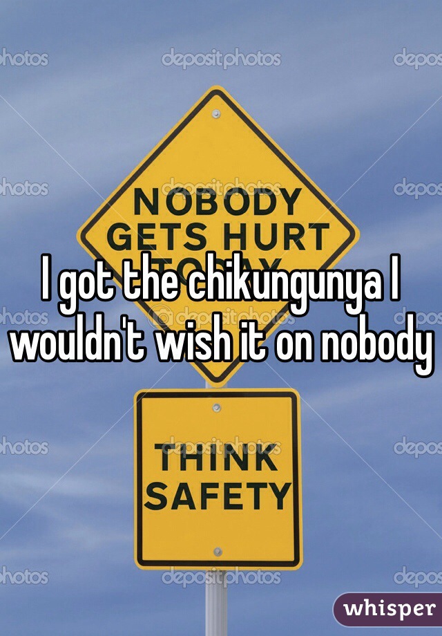 I got the chikungunya I wouldn't wish it on nobody