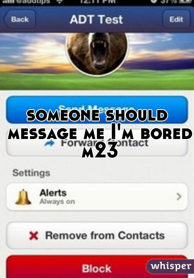 someone should message me I'm bored m23