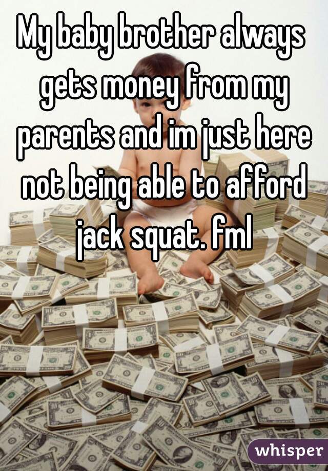 My baby brother always gets money from my parents and im just here not being able to afford jack squat. fml