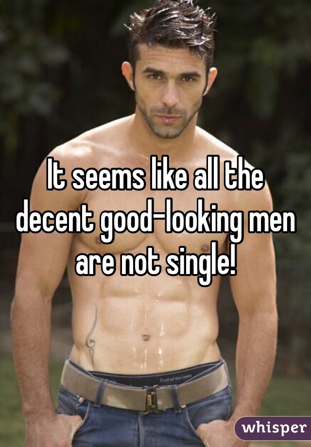 It seems like all the decent good-looking men are not single!