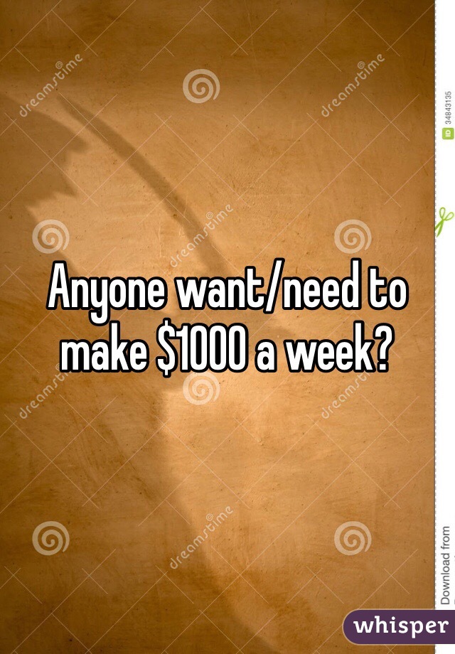 Anyone want/need to make $1000 a week?