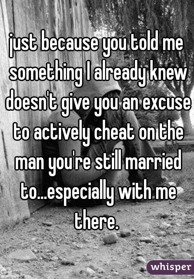 just because you told me something I already knew doesn't give you an excuse to actively cheat on the man you're still married to...especially with me there. 