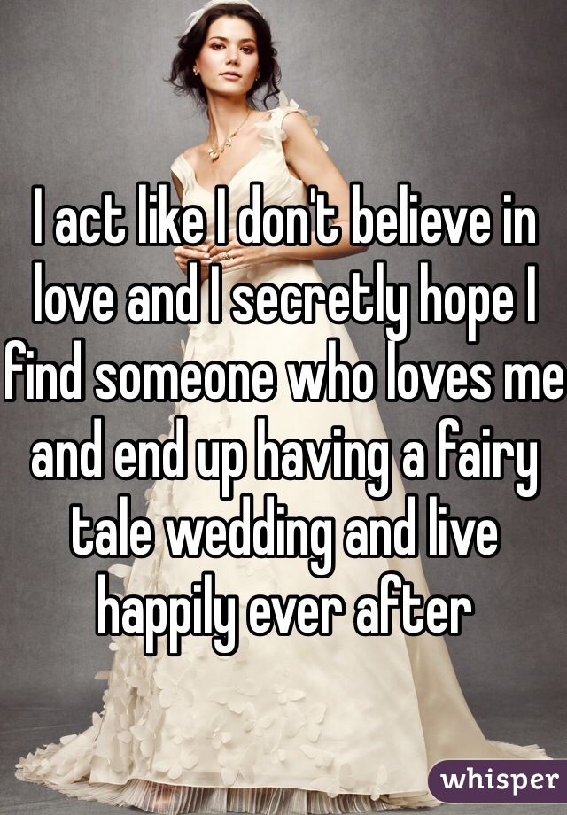 I act like I don't believe in love and I secretly hope I find someone who loves me and end up having a fairy tale wedding and live happily ever after 