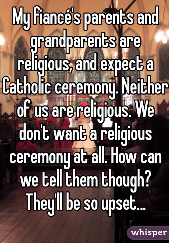 My fiancé's parents and grandparents are religious, and expect a Catholic ceremony. Neither of us are religious. We don't want a religious ceremony at all. How can we tell them though? They'll be so upset...