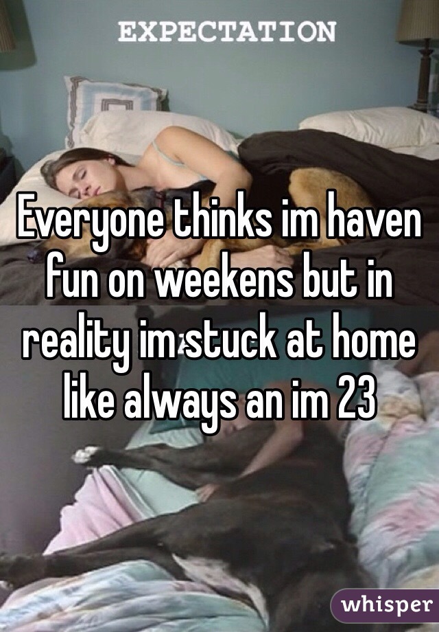 Everyone thinks im haven fun on weekens but in reality im stuck at home like always an im 23 