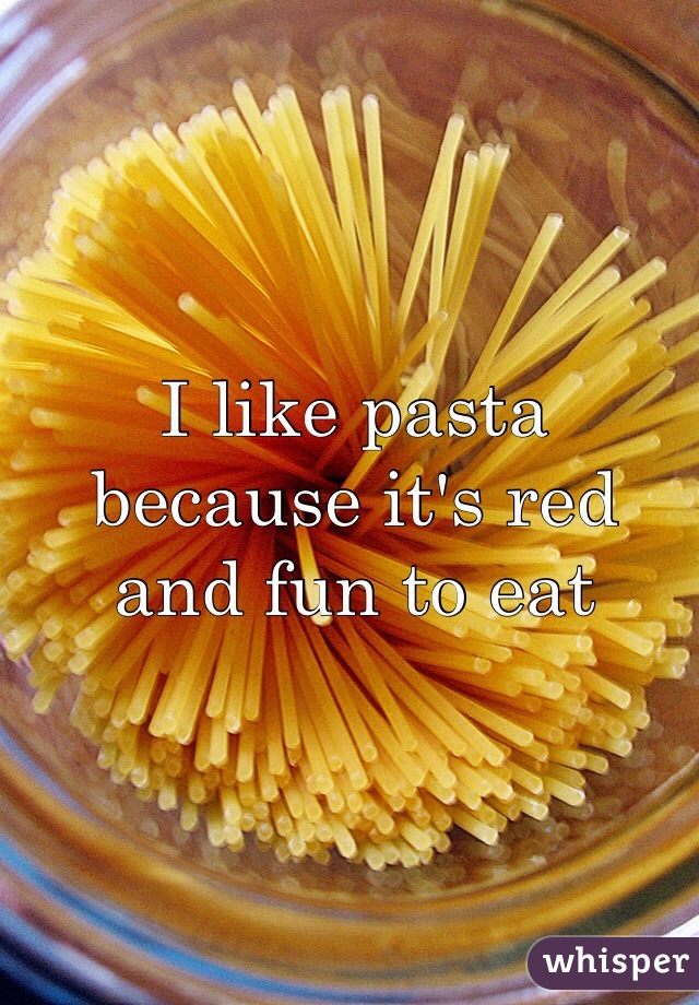 I like pasta because it's red and fun to eat 