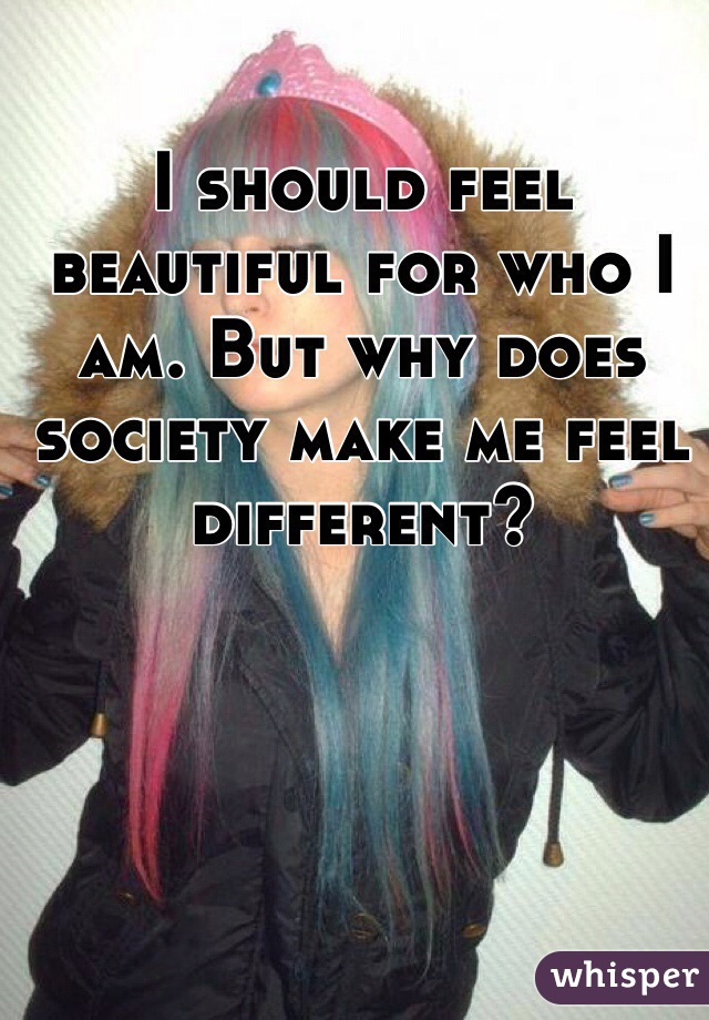 I should feel beautiful for who I am. But why does society make me feel different?