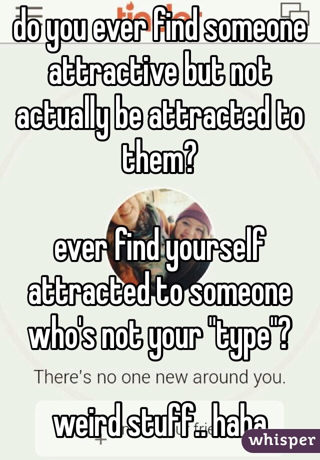 do you ever find someone attractive but not actually be attracted to them?

ever find yourself attracted to someone who's not your "type"?

weird stuff.. haha