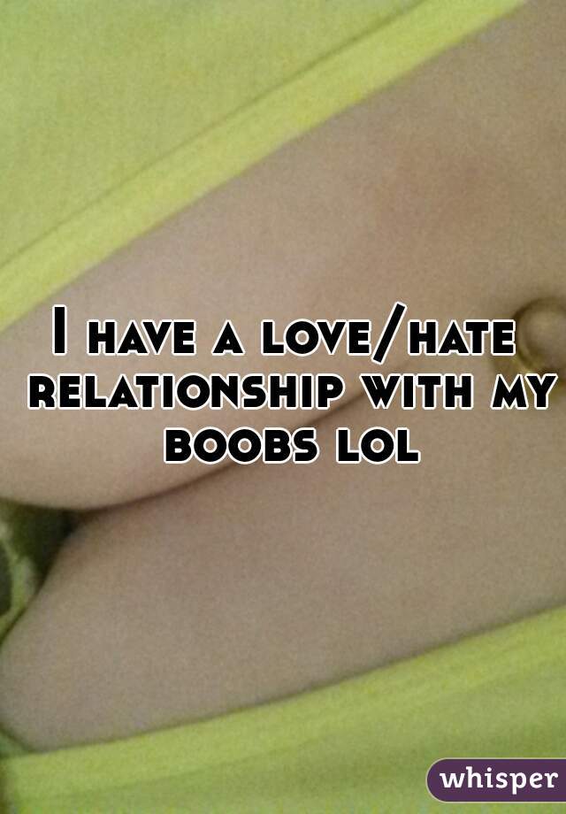 I have a love/hate relationship with my boobs lol