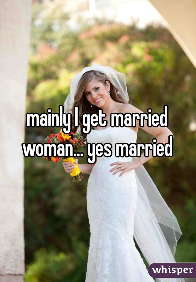 mainly I get married woman... yes married 