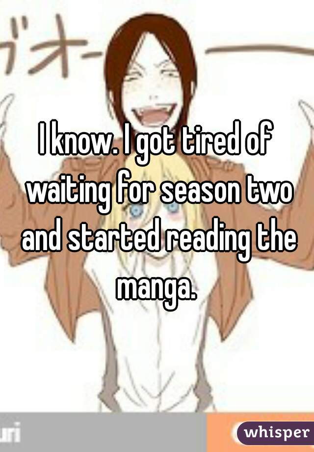 I know. I got tired of waiting for season two and started reading the manga. 