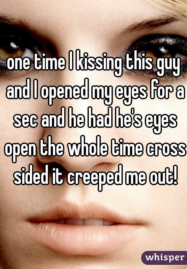 one time I kissing this guy and I opened my eyes for a sec and he had he's eyes open the whole time cross sided it creeped me out!