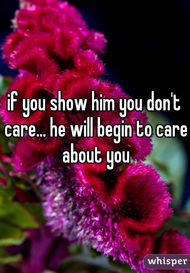 if you show him you don't care... he will begin to care about you