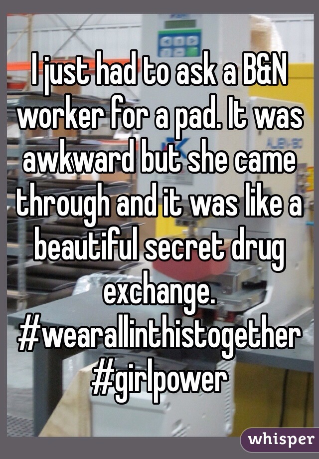 I just had to ask a B&N worker for a pad. It was awkward but she came through and it was like a beautiful secret drug exchange. #wearallinthistogether #girlpower