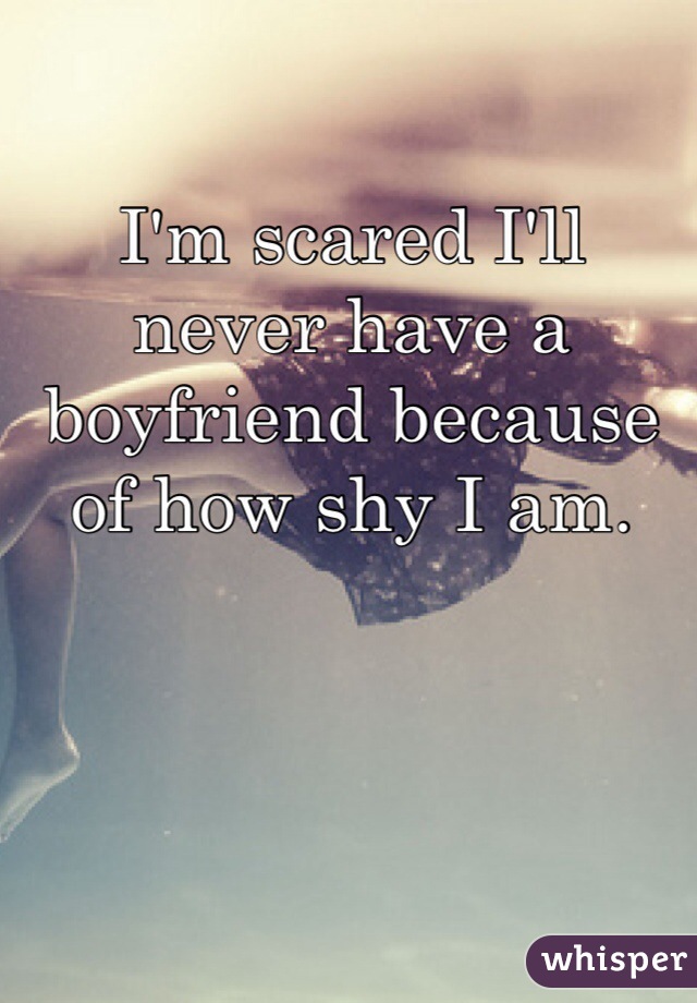 I'm scared I'll never have a boyfriend because of how shy I am.