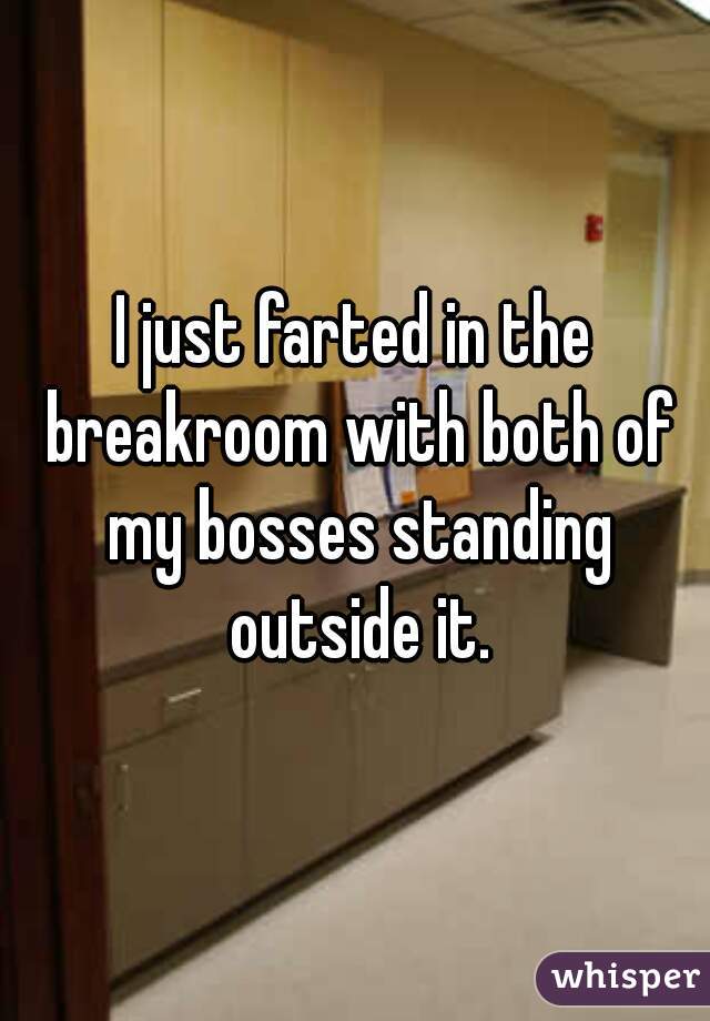 I just farted in the breakroom with both of my bosses standing outside it.