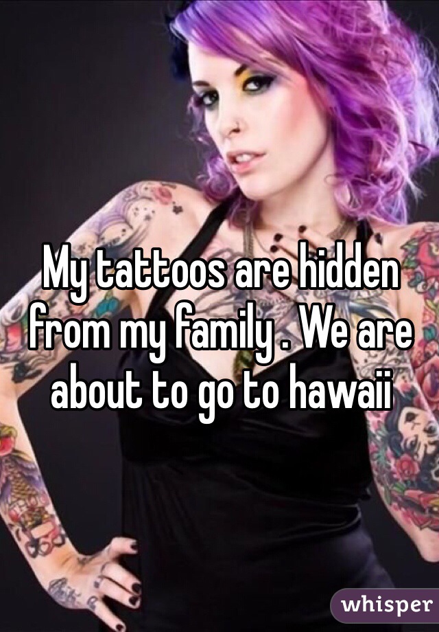 My tattoos are hidden from my family . We are about to go to hawaii