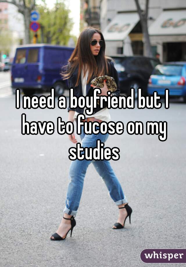 I need a boyfriend but I have to fucose on my studies