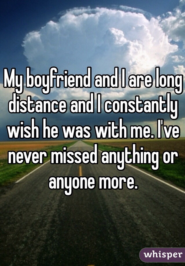 My boyfriend and I are long distance and I constantly wish he was with me. I've never missed anything or anyone more. 