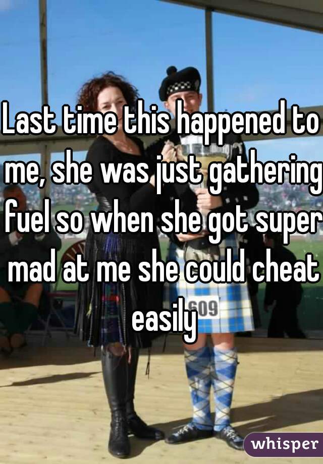 Last time this happened to me, she was just gathering fuel so when she got super mad at me she could cheat easily