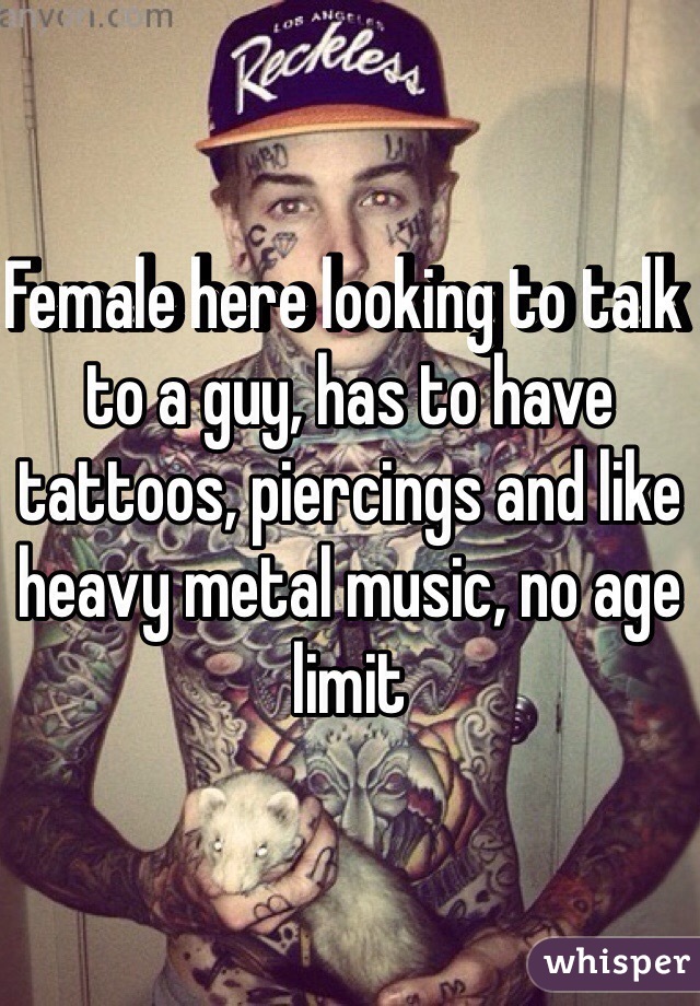 Female here looking to talk to a guy, has to have tattoos, piercings and like heavy metal music, no age limit 