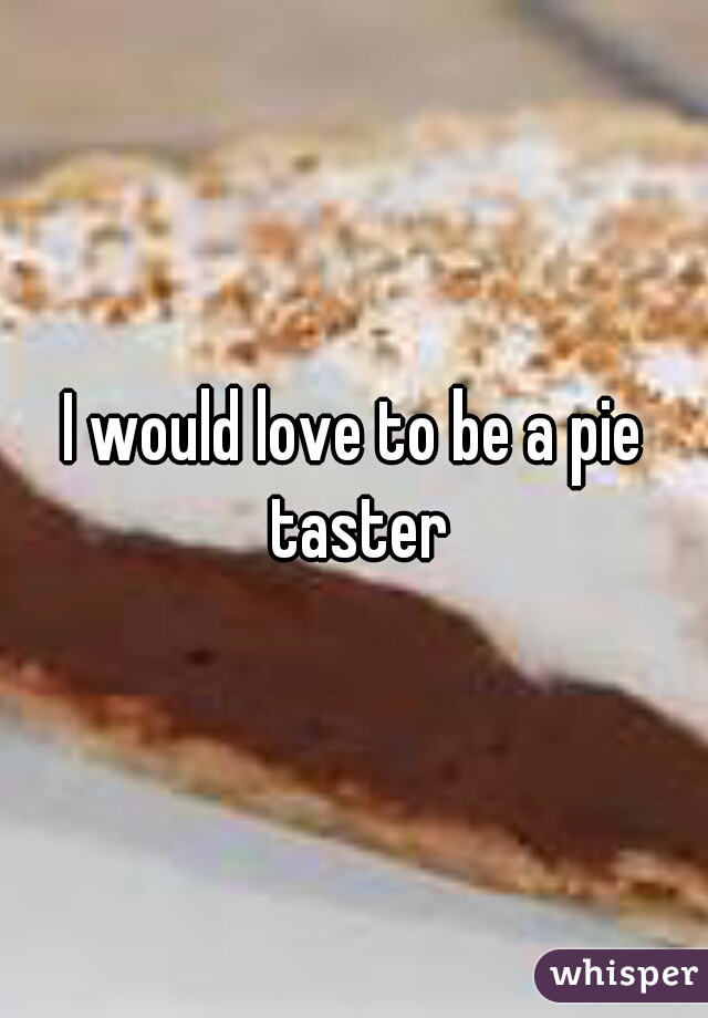 I would love to be a pie taster