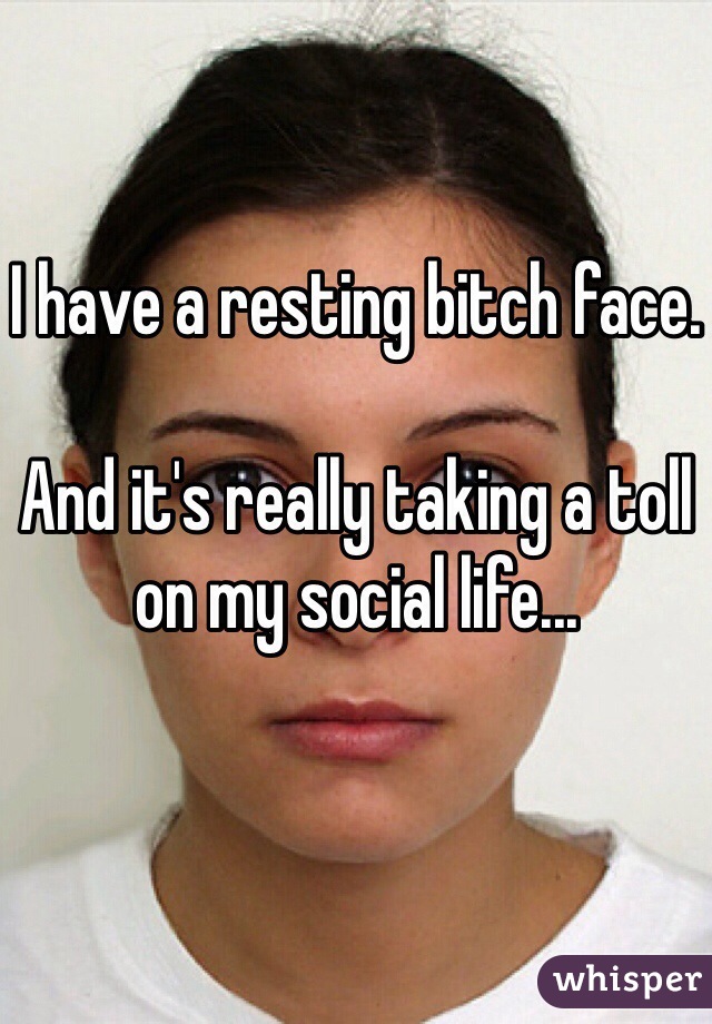 I have a resting bitch face.

And it's really taking a toll on my social life...