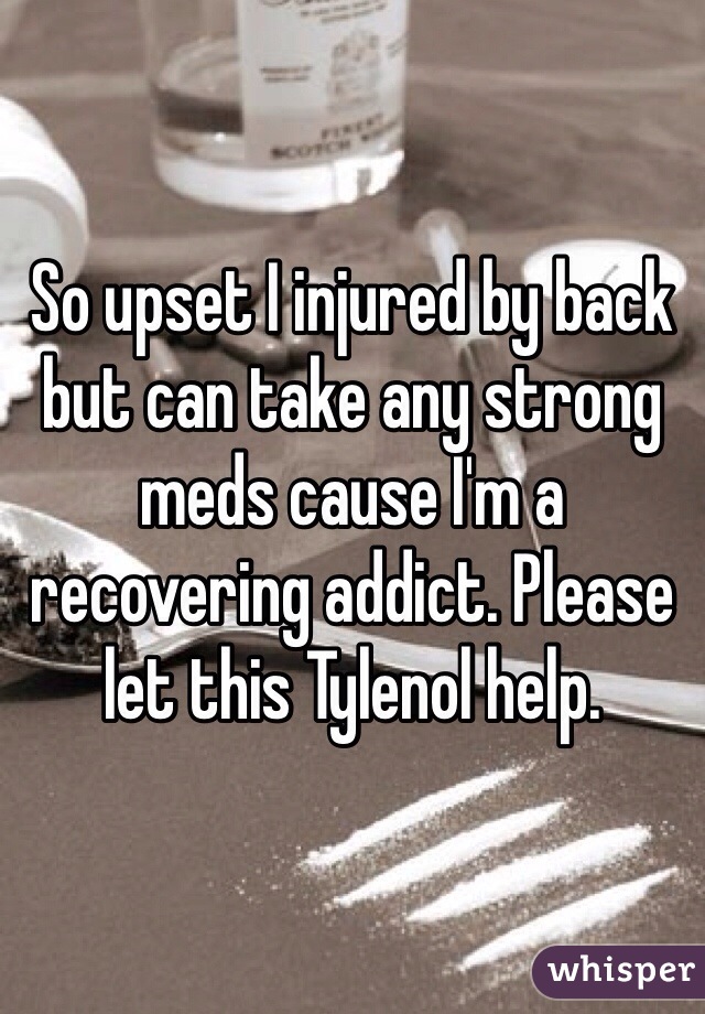 So upset I injured by back but can take any strong meds cause I'm a recovering addict. Please let this Tylenol help. 