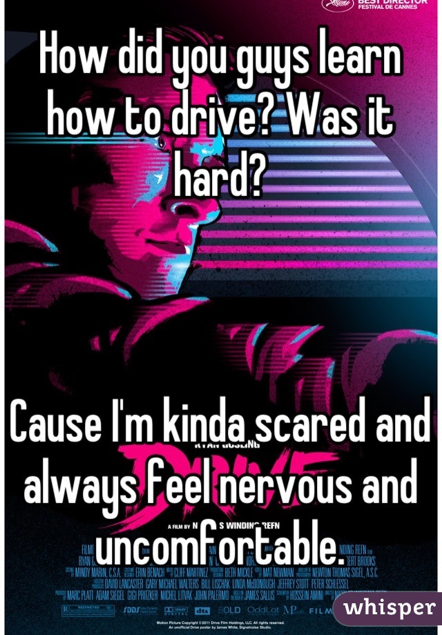 How did you guys learn how to drive? Was it hard? 



Cause I'm kinda scared and always feel nervous and uncomfortable.