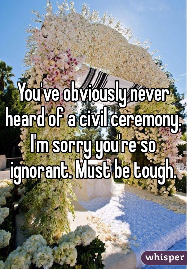 You've obviously never heard of a civil ceremony. I'm sorry you're so ignorant. Must be tough. 