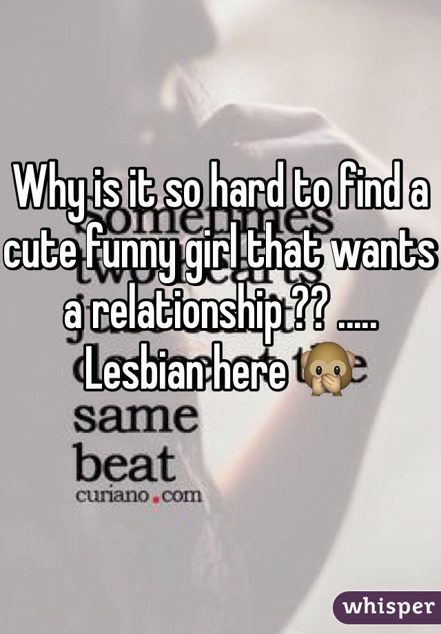 Why is it so hard to find a cute funny girl that wants a relationship ?? ..... Lesbian here 🙊