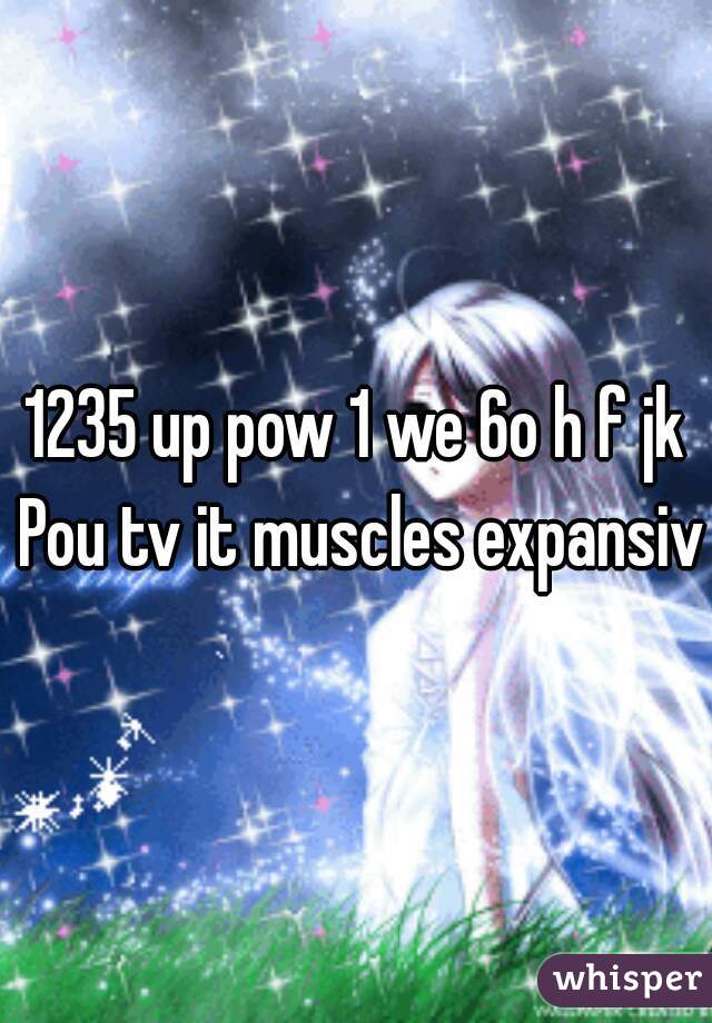 1235 up pow 1 we 6o h f jk Pou tv it muscles expansive