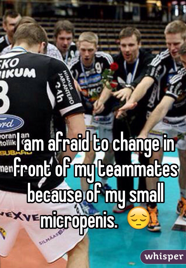 I am afraid to change in front of my teammates because of my small micropenis.  😔