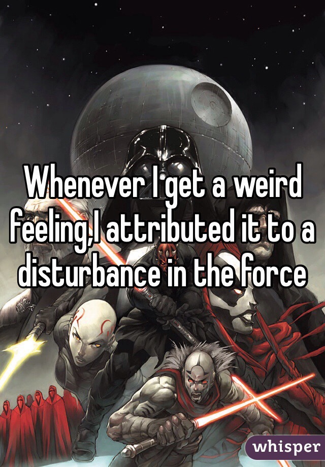 Whenever I get a weird feeling,I attributed it to a disturbance in the force