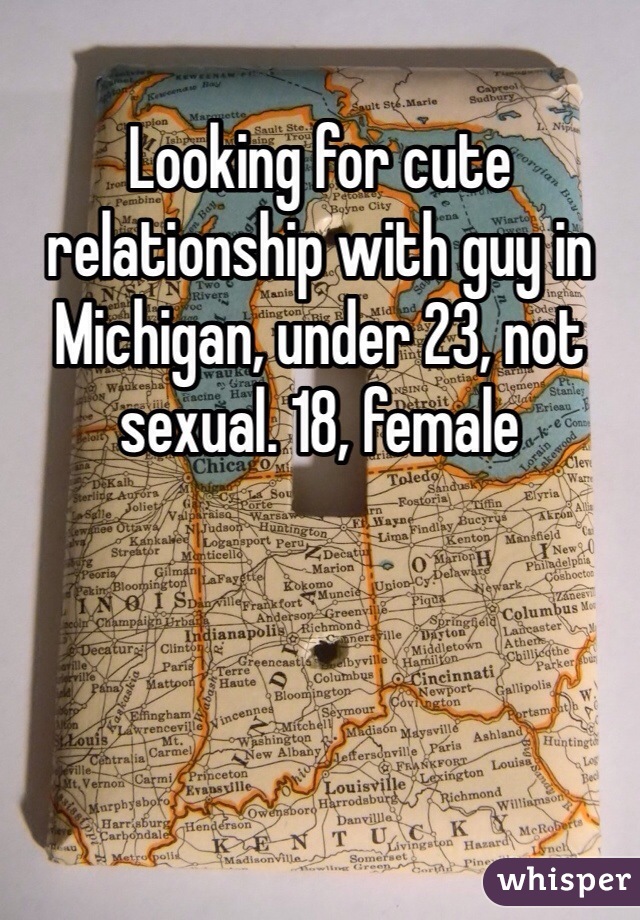 Looking for cute relationship with guy in Michigan, under 23, not sexual. 18, female