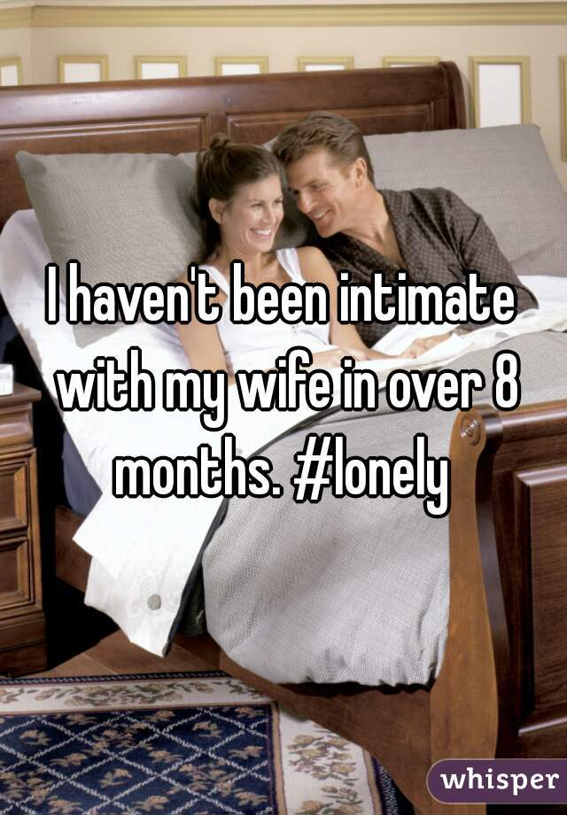 I haven't been intimate with my wife in over 8 months. #lonely 