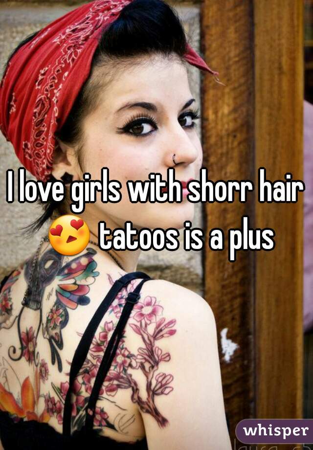 I love girls with shorr hair 😍 tatoos is a plus 