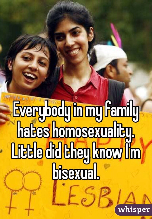 Everybody in my family hates homosexuality. 
Little did they know I'm bisexual. 