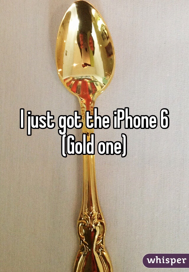 I just got the iPhone 6
(Gold one)