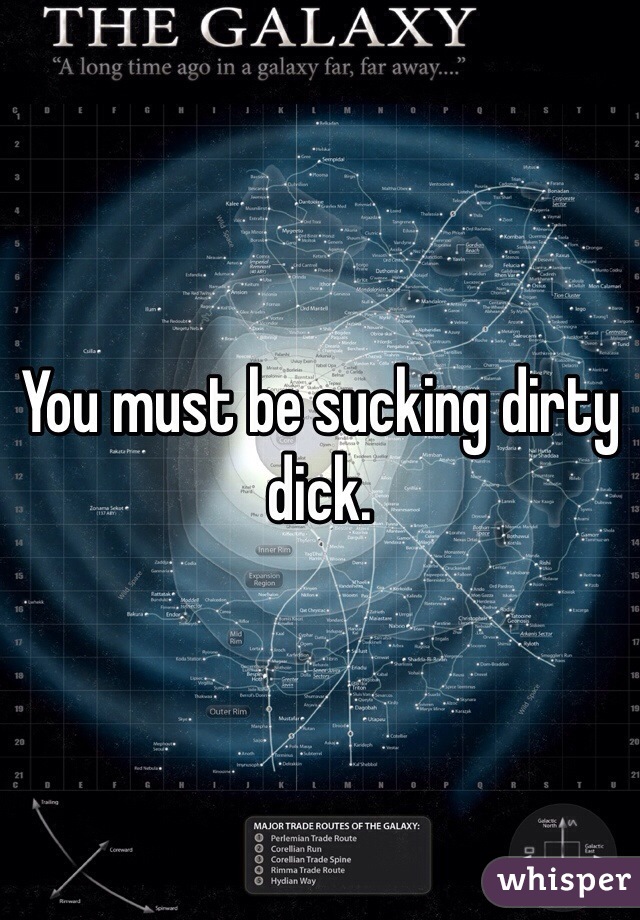 You must be sucking dirty dick.