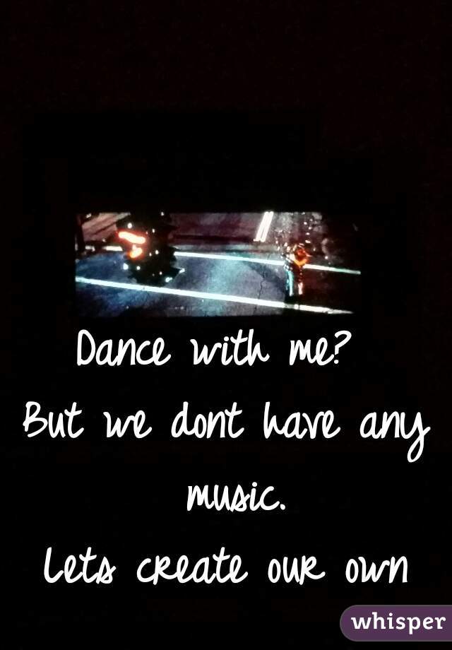 Dance with me? 

But we dont have any music.

Lets create our own