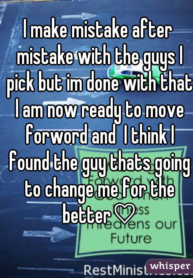 I make mistake after mistake with the guys I pick but im done with that I am now ready to move forword and  I think I found the guy thats going to change me for the better♡