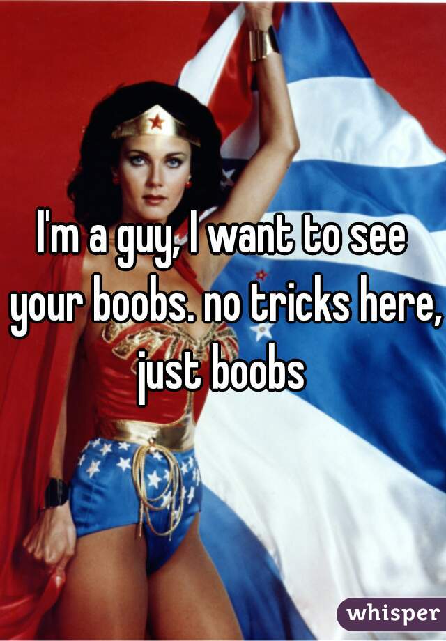 I'm a guy, I want to see your boobs. no tricks here, just boobs 