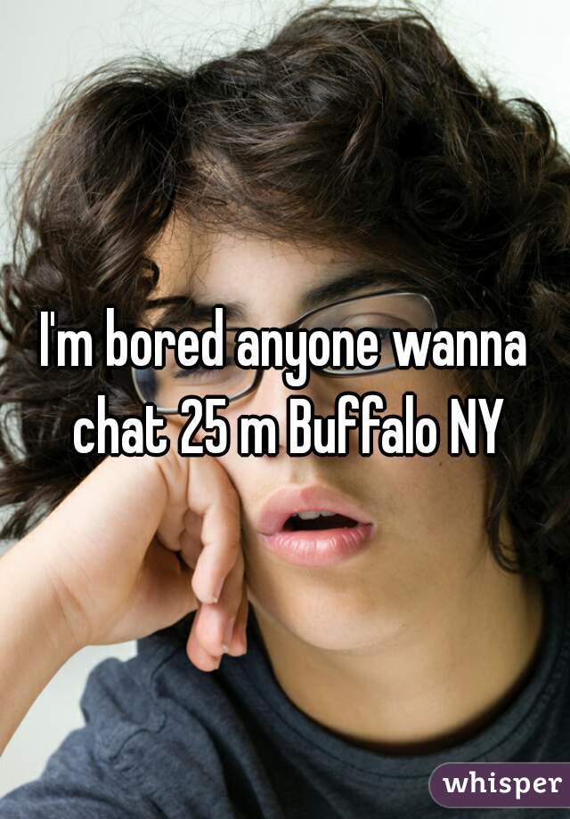 I'm bored anyone wanna chat 25 m Buffalo NY